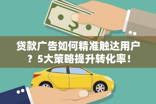 金牛贷款广告如何精准触达用户？5大策略提升转化率！