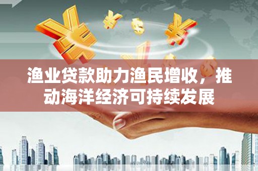 金牛渔业贷款助力渔民增收，推动海洋经济可持续发展