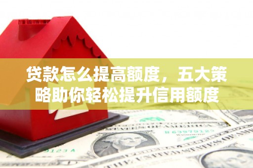 金牛贷款怎么提高额度，五大策略助你轻松提升信用额度