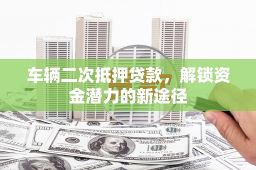 金牛车辆二次抵押贷款，解锁资金潜力的新途径