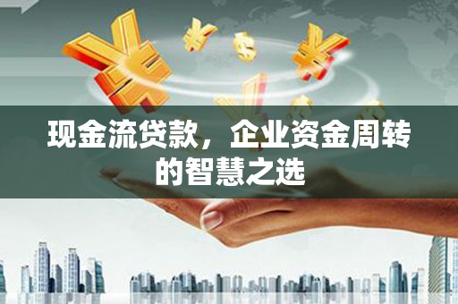 金牛现金流贷款，企业资金周转的智慧之选