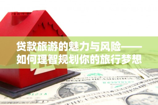 金牛贷款旅游的魅力与风险——如何理智规划你的旅行梦想
