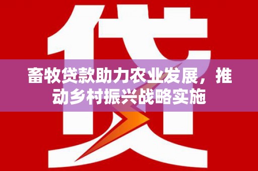 金牛畜牧贷款助力农业发展，推动乡村振兴战略实施