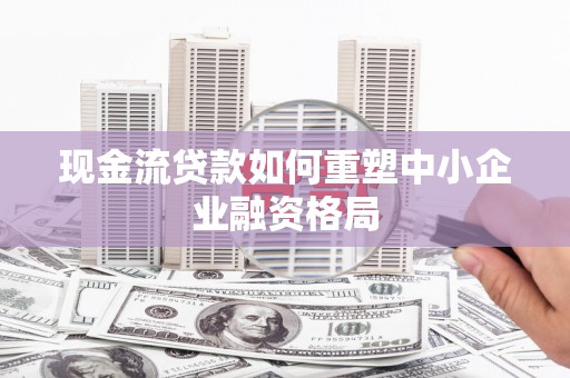 金牛现金流贷款如何重塑中小企业融资格局