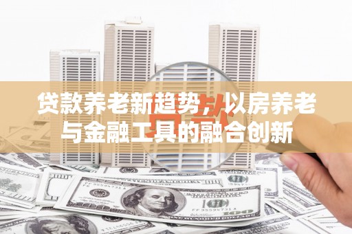 金牛贷款养老新趋势，以房养老与金融工具的融合创新