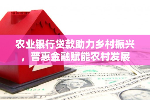 金牛农业银行贷款助力乡村振兴，普惠金融赋能农村发展
