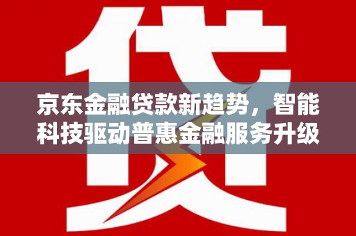金牛京东金融贷款新趋势，智能科技驱动普惠金融服务升级