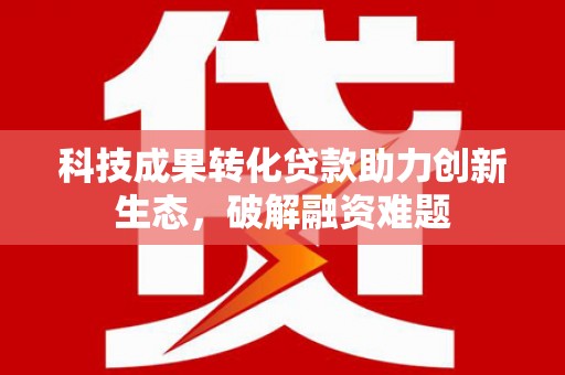 金牛科技成果转化贷款助力创新生态，破解融资难题