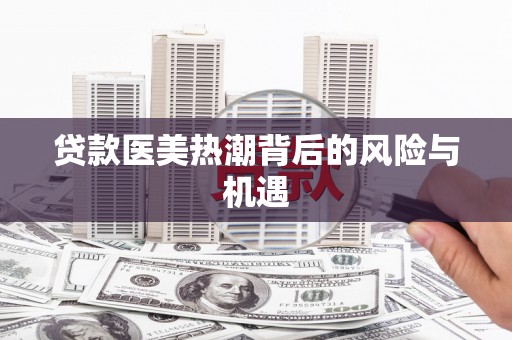 金牛贷款医美热潮背后的风险与机遇